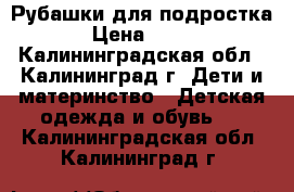 Рубашки для подростка › Цена ­ 250 - Калининградская обл., Калининград г. Дети и материнство » Детская одежда и обувь   . Калининградская обл.,Калининград г.